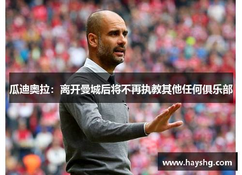 瓜迪奥拉：离开曼城后将不再执教其他任何俱乐部